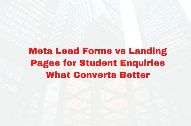 Meta Lead Forms vs Landing Pages for Student Enquiries What Converts Better
