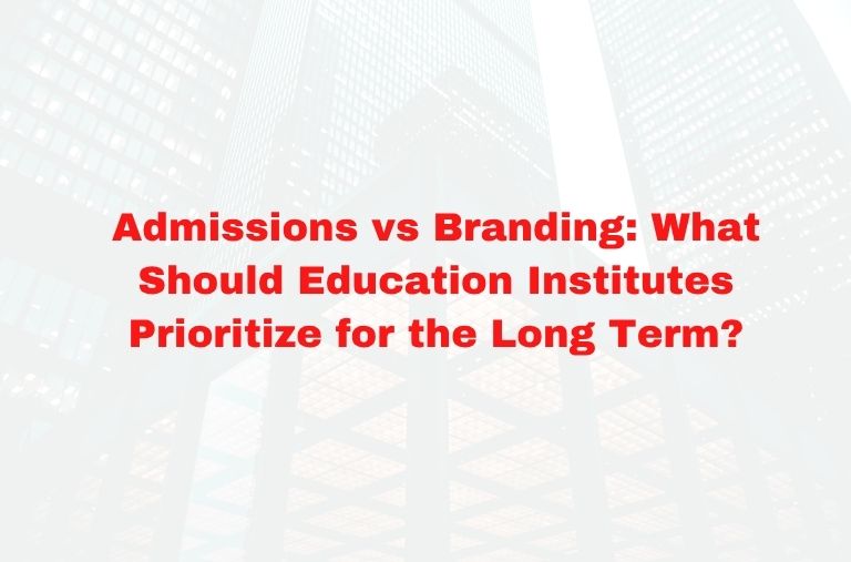 Admissions vs Branding: What Should Education Institutes Prioritize for the Long Term?
